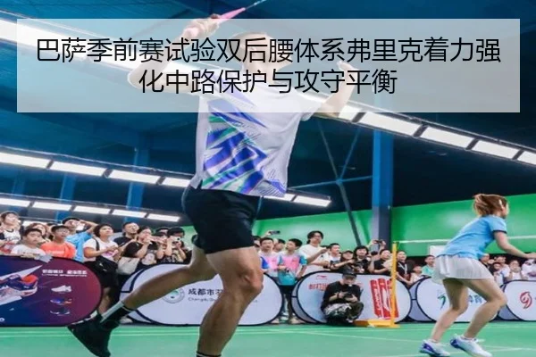 巴萨季前赛试验双后腰体系弗里克着力强化中路保护与攻守平衡