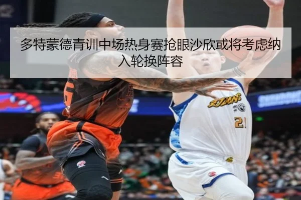 多特蒙德青训中场热身赛抢眼沙欣或将考虑纳入轮换阵容